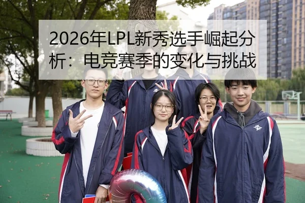 2026年LPL新秀选手崛起分析：电竞赛季的变化与挑战