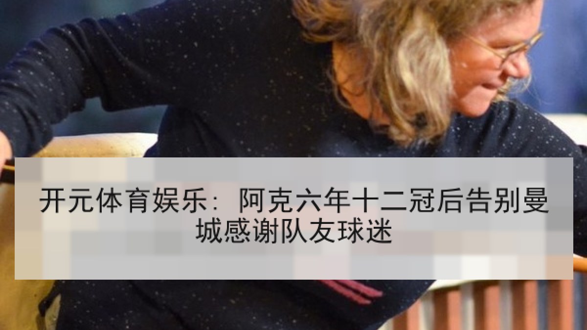 开元体育娱乐: 阿克六年十二冠后告别曼城感谢队友球迷