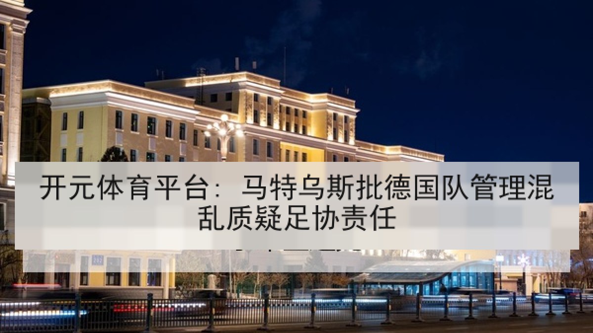 开元体育平台: 马特乌斯批德国队管理混乱质疑足协责任 开元体育平台: 马特乌斯批德国队管理混乱质疑足协责任