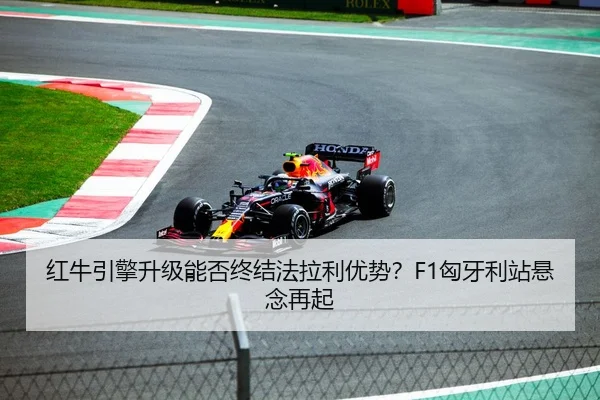 红牛引擎升级能否终结法拉利优势？F1匈牙利站悬念再起