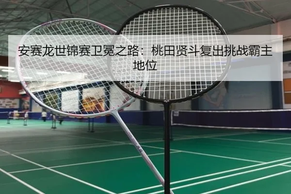安赛龙世锦赛卫冕之路：桃田贤斗复出挑战霸主地位