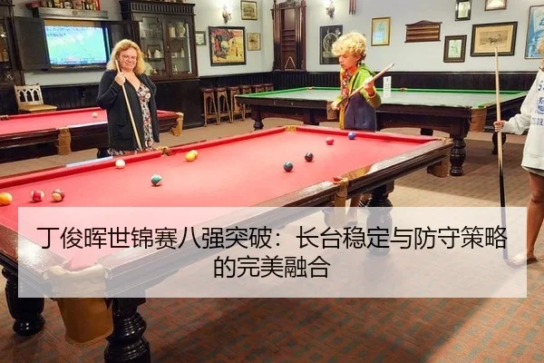 丁俊晖世锦赛八强突破：长台稳定与防守策略的完美融合