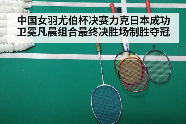 中国女羽尤伯杯决赛力克日本成功卫冕凡晨组合最终决胜场制胜夺冠