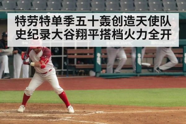 特劳特单季五十轰创造天使队史纪录大谷翔平搭档火力全开