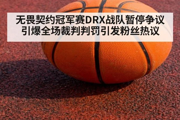 无畏契约冠军赛DRX战队暂停争议引爆全场裁判判罚引发粉丝热议