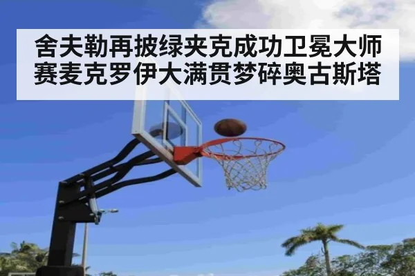 舍夫勒再披绿夹克成功卫冕大师赛麦克罗伊大满贯梦碎奥古斯塔