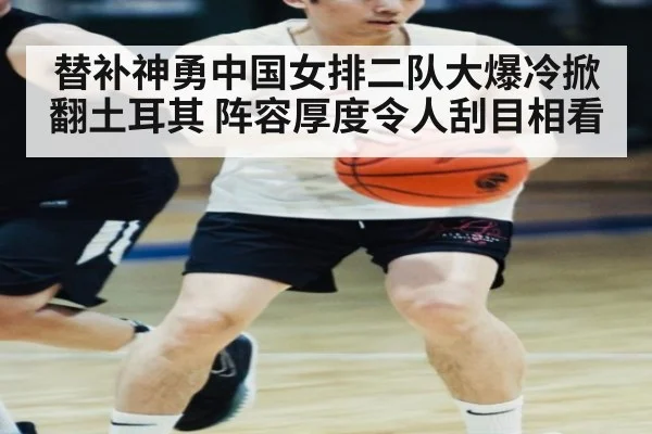 替补神勇中国女排二队大爆冷掀翻土耳其 阵容厚度令人刮目相看