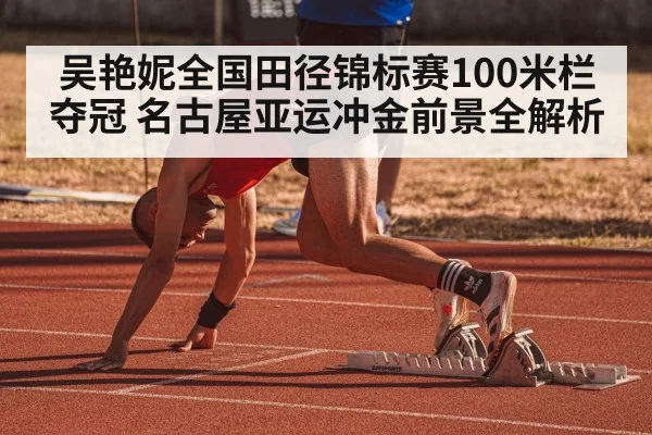 吴艳妮全国田径锦标赛100米栏夺冠 名古屋亚运冲金前景全解析